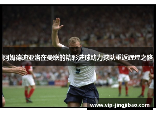 阿姆德迪亚洛在曼联的精彩进球助力球队重返辉煌之路