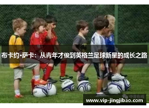 布卡约·萨卡：从青年才俊到英格兰足球新星的成长之路