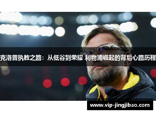克洛普执教之路：从低谷到荣耀 利物浦崛起的背后心路历程