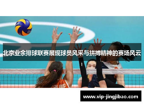 北京业余排球联赛展现球员风采与拼搏精神的赛场风云