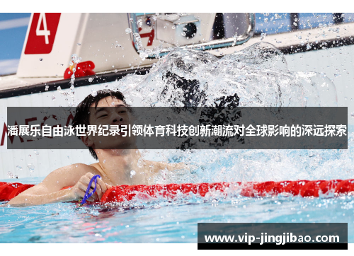 潘展乐自由泳世界纪录引领体育科技创新潮流对全球影响的深远探索