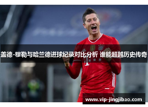 盖德-穆勒与哈兰德进球纪录对比分析 谁能超越历史传奇