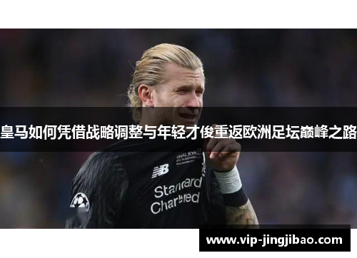 皇马如何凭借战略调整与年轻才俊重返欧洲足坛巅峰之路