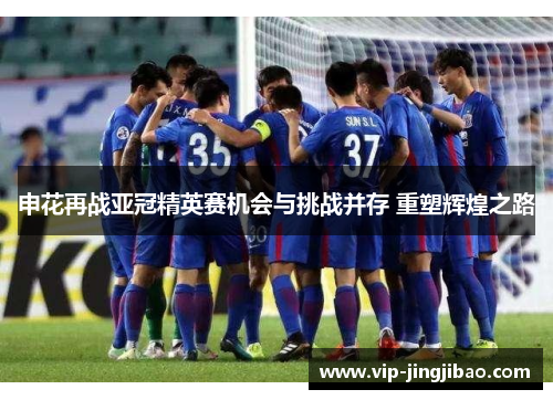 申花再战亚冠精英赛机会与挑战并存 重塑辉煌之路