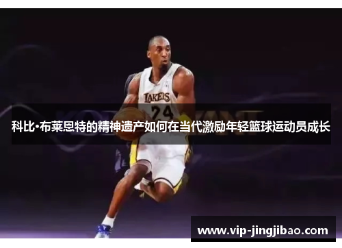 科比·布莱恩特的精神遗产如何在当代激励年轻篮球运动员成长