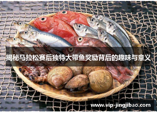 揭秘马拉松赛后独特大带鱼奖励背后的趣味与意义