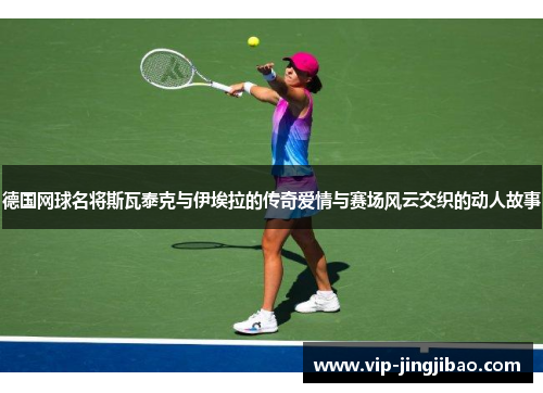 德国网球名将斯瓦泰克与伊埃拉的传奇爱情与赛场风云交织的动人故事