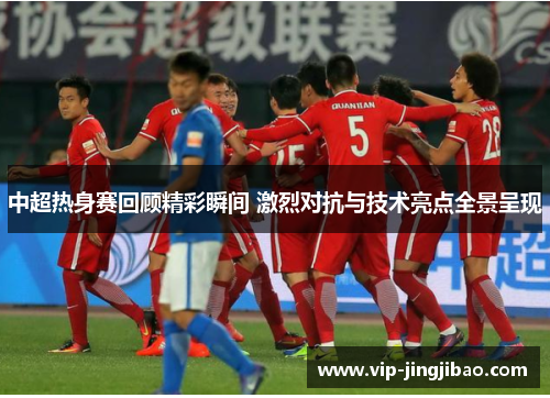 中超热身赛回顾精彩瞬间 激烈对抗与技术亮点全景呈现