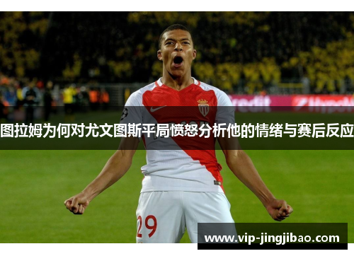 图拉姆为何对尤文图斯平局愤怒分析他的情绪与赛后反应