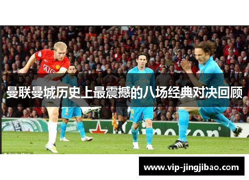 曼联曼城历史上最震撼的八场经典对决回顾