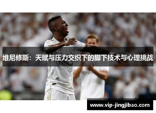维尼修斯：天赋与压力交织下的脚下技术与心理挑战