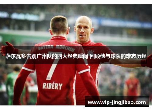 萨尔瓦多告别广州队的四大经典瞬间 回顾他与球队的难忘历程