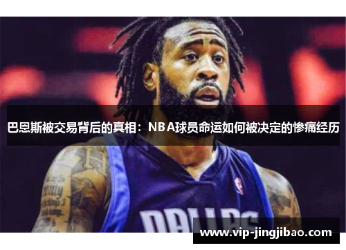 巴恩斯被交易背后的真相：NBA球员命运如何被决定的惨痛经历
