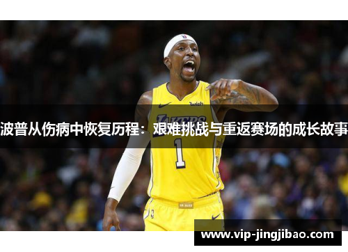 波普从伤病中恢复历程：艰难挑战与重返赛场的成长故事