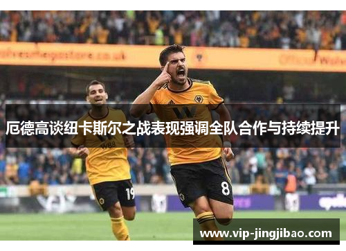 厄德高谈纽卡斯尔之战表现强调全队合作与持续提升