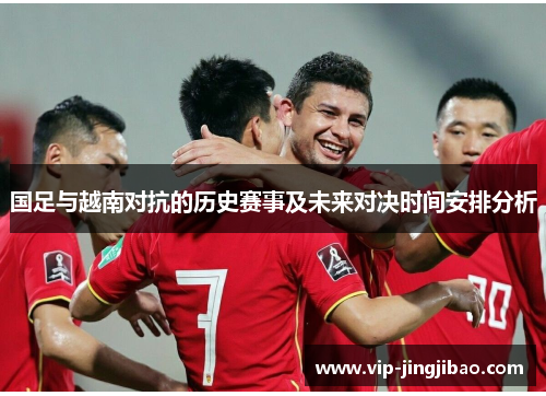 国足与越南对抗的历史赛事及未来对决时间安排分析