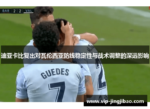 迪亚卡比复出对瓦伦西亚防线稳定性与战术调整的深远影响