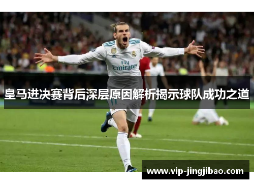 皇马进决赛背后深层原因解析揭示球队成功之道