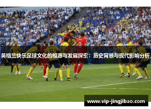 英格兰快乐足球文化的根源与发展探索：历史背景与现代影响分析