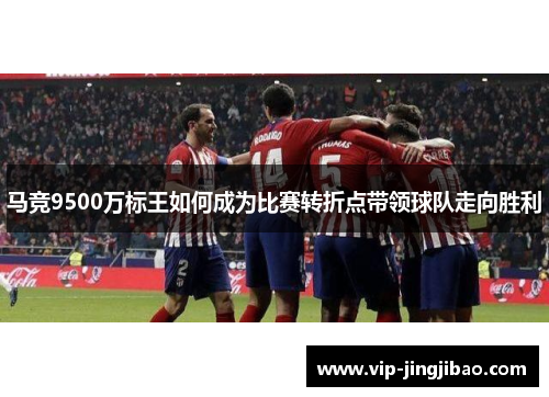 马竞9500万标王如何成为比赛转折点带领球队走向胜利