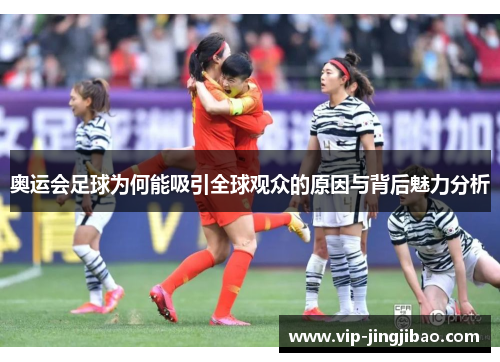 奥运会足球为何能吸引全球观众的原因与背后魅力分析