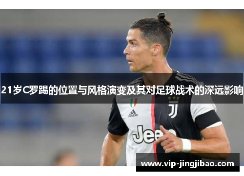 21岁C罗踢的位置与风格演变及其对足球战术的深远影响